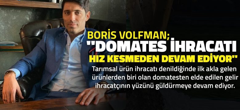 Boris Volfman, “Domates İhracatı Hız Kesmeden Devam Ediyor”