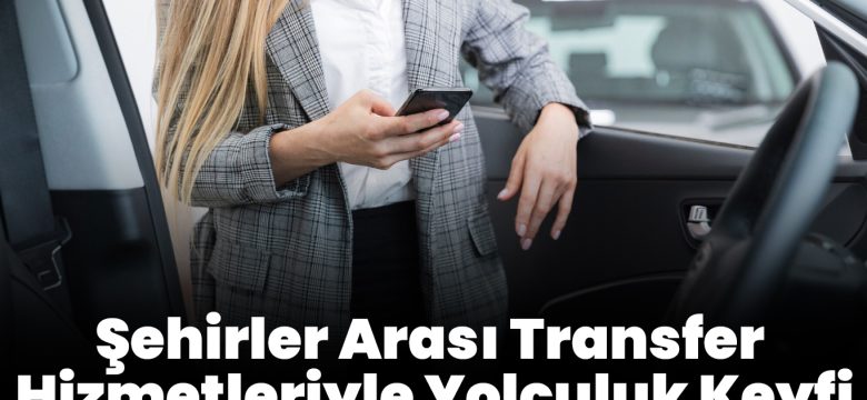 Şehirler Arası Transfer Hizmetleriyle Yolculuk Keyfi